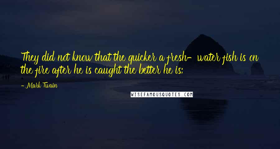 Mark Twain Quotes: They did not know that the quicker a fresh-water fish is on the fire after he is caught the better he is;