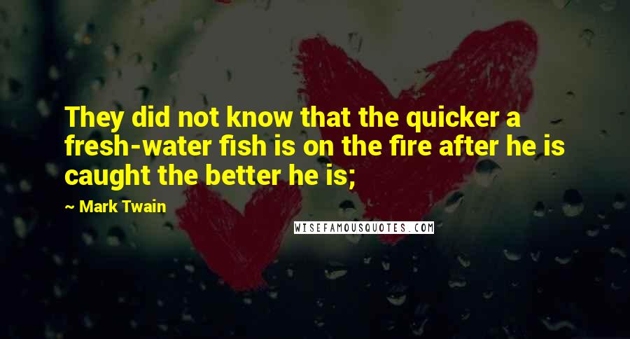 Mark Twain Quotes: They did not know that the quicker a fresh-water fish is on the fire after he is caught the better he is;