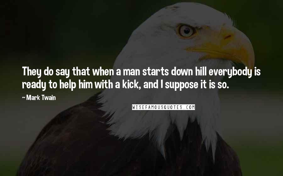 Mark Twain Quotes: They do say that when a man starts down hill everybody is ready to help him with a kick, and I suppose it is so.