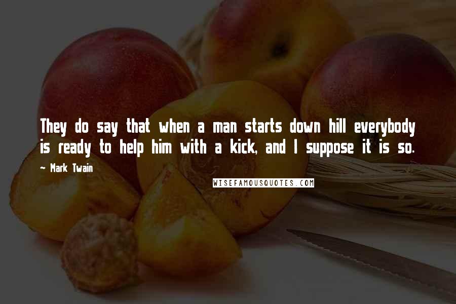 Mark Twain Quotes: They do say that when a man starts down hill everybody is ready to help him with a kick, and I suppose it is so.