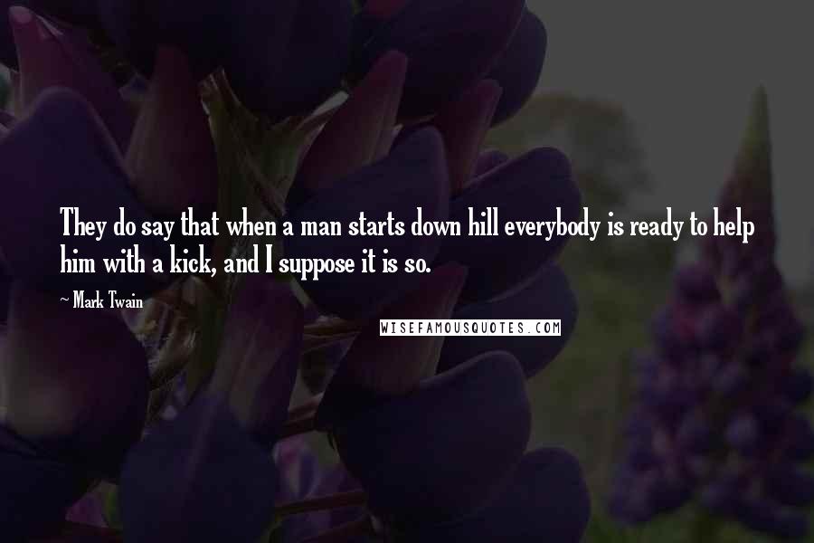 Mark Twain Quotes: They do say that when a man starts down hill everybody is ready to help him with a kick, and I suppose it is so.