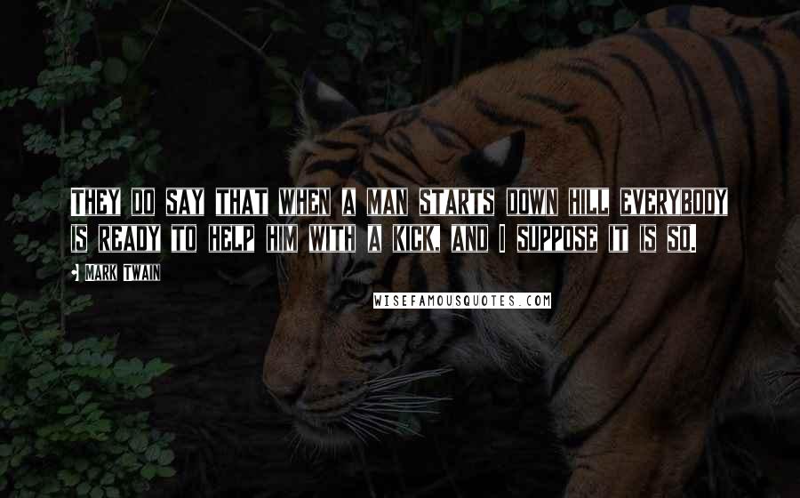 Mark Twain Quotes: They do say that when a man starts down hill everybody is ready to help him with a kick, and I suppose it is so.
