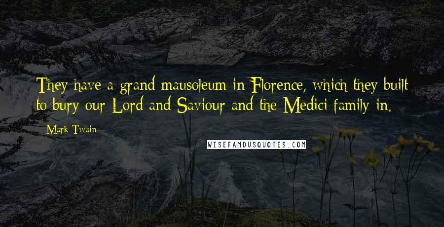 Mark Twain Quotes: They have a grand mausoleum in Florence, which they built to bury our Lord and Saviour and the Medici family in.