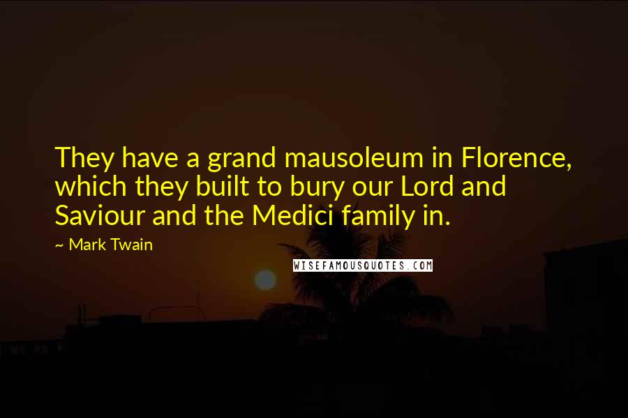 Mark Twain Quotes: They have a grand mausoleum in Florence, which they built to bury our Lord and Saviour and the Medici family in.