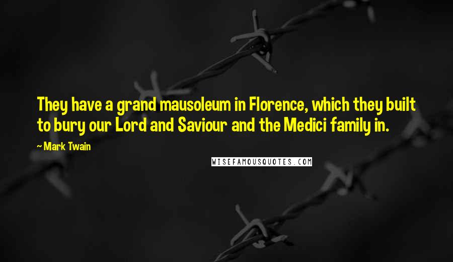 Mark Twain Quotes: They have a grand mausoleum in Florence, which they built to bury our Lord and Saviour and the Medici family in.