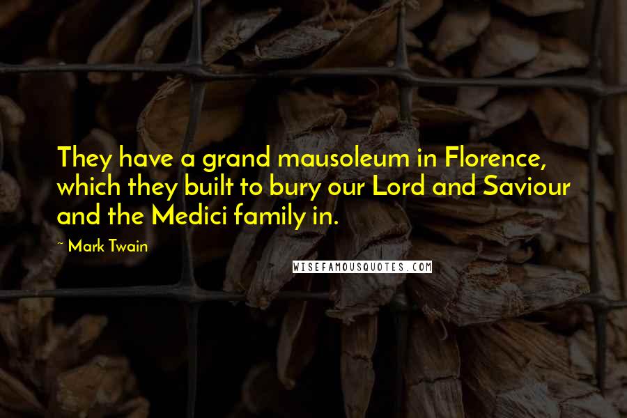 Mark Twain Quotes: They have a grand mausoleum in Florence, which they built to bury our Lord and Saviour and the Medici family in.