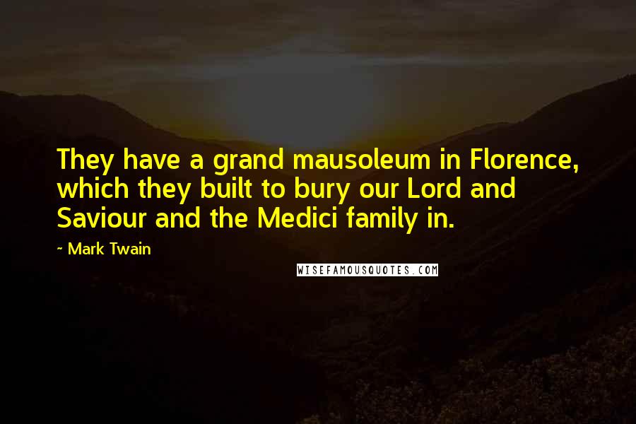 Mark Twain Quotes: They have a grand mausoleum in Florence, which they built to bury our Lord and Saviour and the Medici family in.