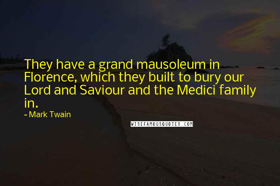 Mark Twain Quotes: They have a grand mausoleum in Florence, which they built to bury our Lord and Saviour and the Medici family in.