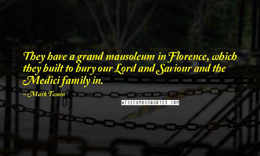 Mark Twain Quotes: They have a grand mausoleum in Florence, which they built to bury our Lord and Saviour and the Medici family in.