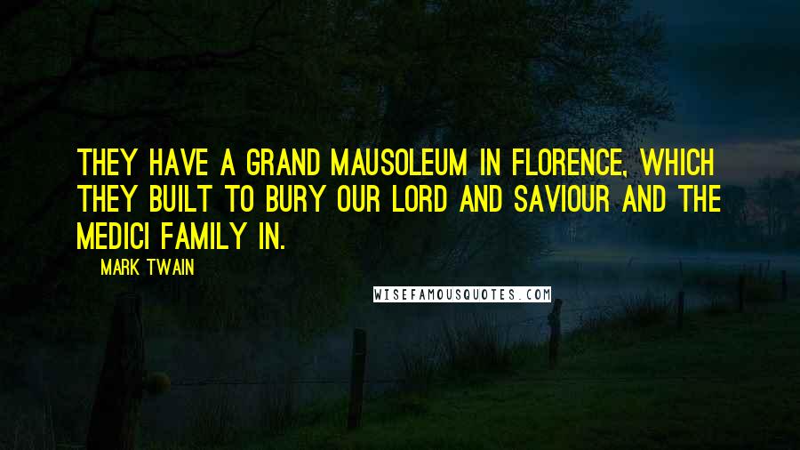 Mark Twain Quotes: They have a grand mausoleum in Florence, which they built to bury our Lord and Saviour and the Medici family in.