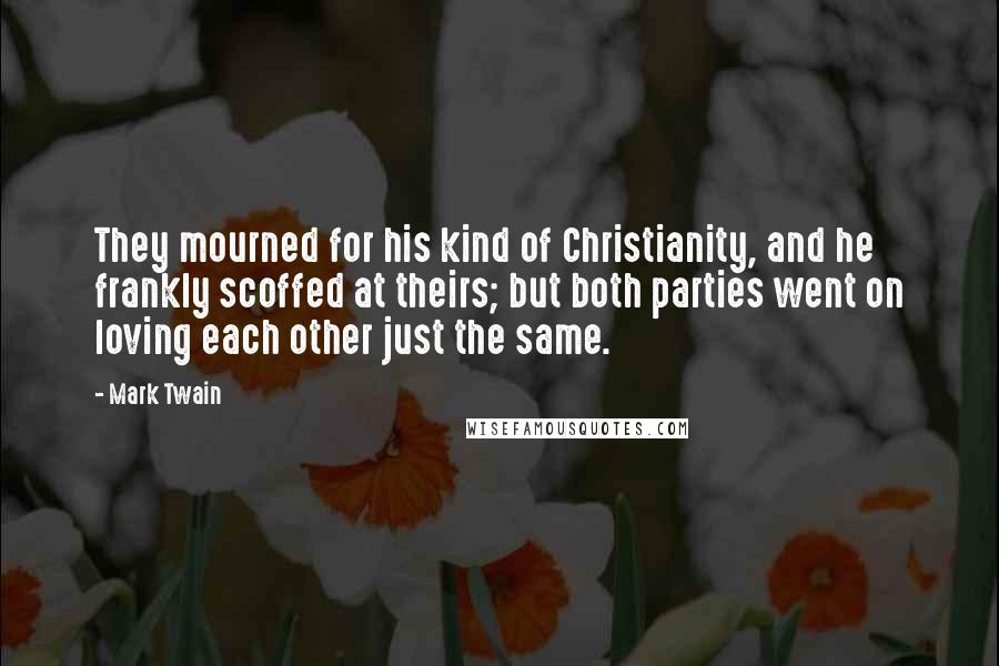 Mark Twain Quotes: They mourned for his kind of Christianity, and he frankly scoffed at theirs; but both parties went on loving each other just the same.
