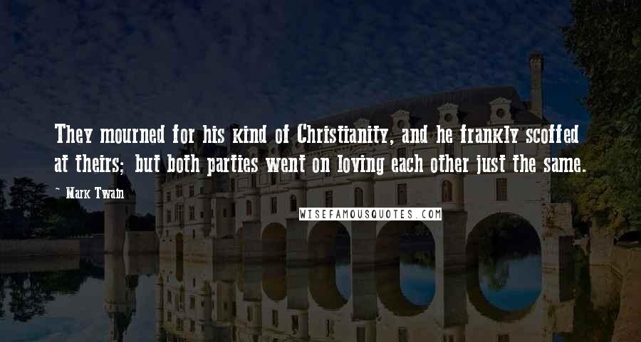 Mark Twain Quotes: They mourned for his kind of Christianity, and he frankly scoffed at theirs; but both parties went on loving each other just the same.