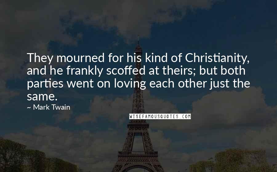 Mark Twain Quotes: They mourned for his kind of Christianity, and he frankly scoffed at theirs; but both parties went on loving each other just the same.