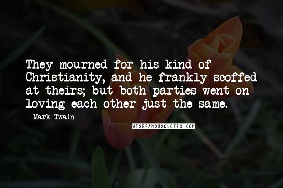Mark Twain Quotes: They mourned for his kind of Christianity, and he frankly scoffed at theirs; but both parties went on loving each other just the same.