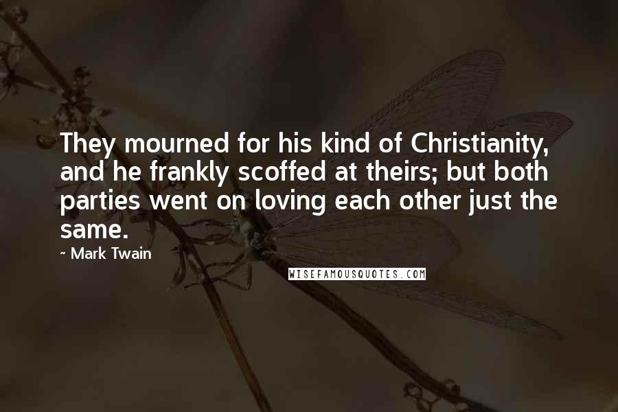 Mark Twain Quotes: They mourned for his kind of Christianity, and he frankly scoffed at theirs; but both parties went on loving each other just the same.