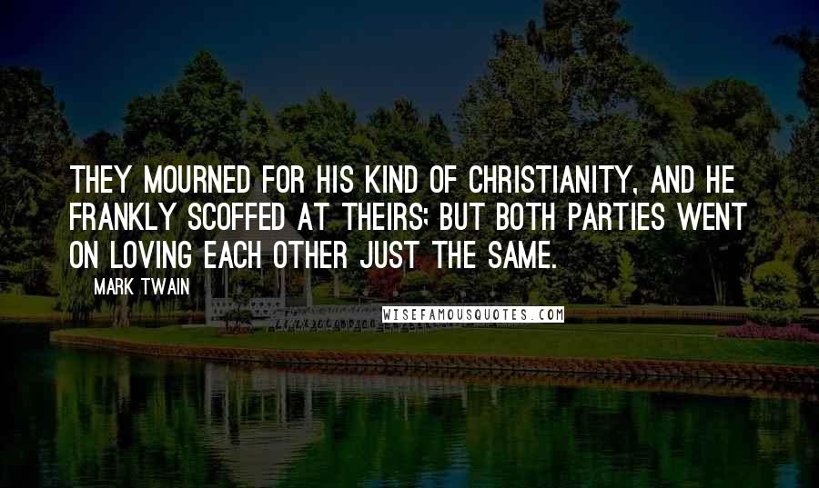 Mark Twain Quotes: They mourned for his kind of Christianity, and he frankly scoffed at theirs; but both parties went on loving each other just the same.