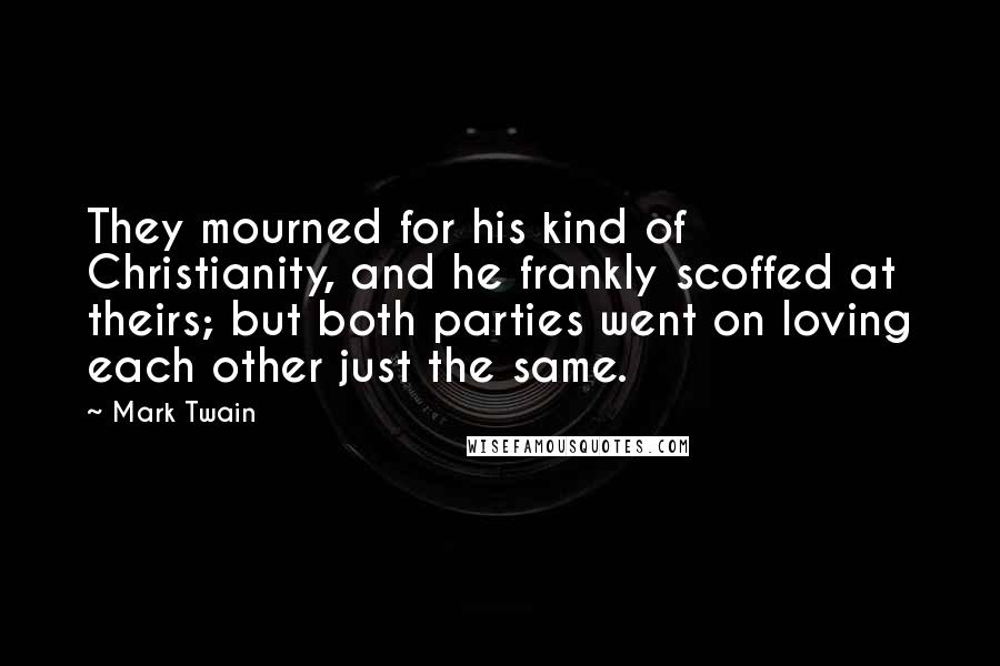 Mark Twain Quotes: They mourned for his kind of Christianity, and he frankly scoffed at theirs; but both parties went on loving each other just the same.