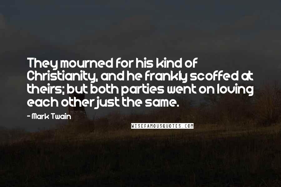 Mark Twain Quotes: They mourned for his kind of Christianity, and he frankly scoffed at theirs; but both parties went on loving each other just the same.