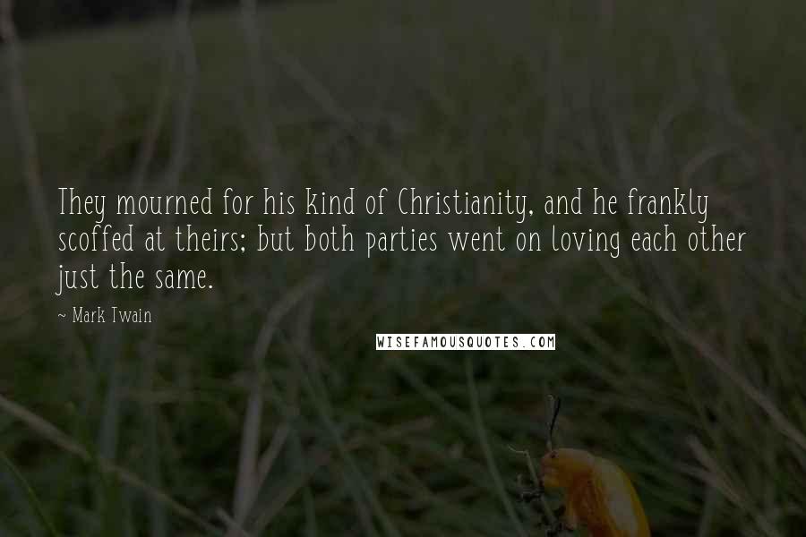 Mark Twain Quotes: They mourned for his kind of Christianity, and he frankly scoffed at theirs; but both parties went on loving each other just the same.