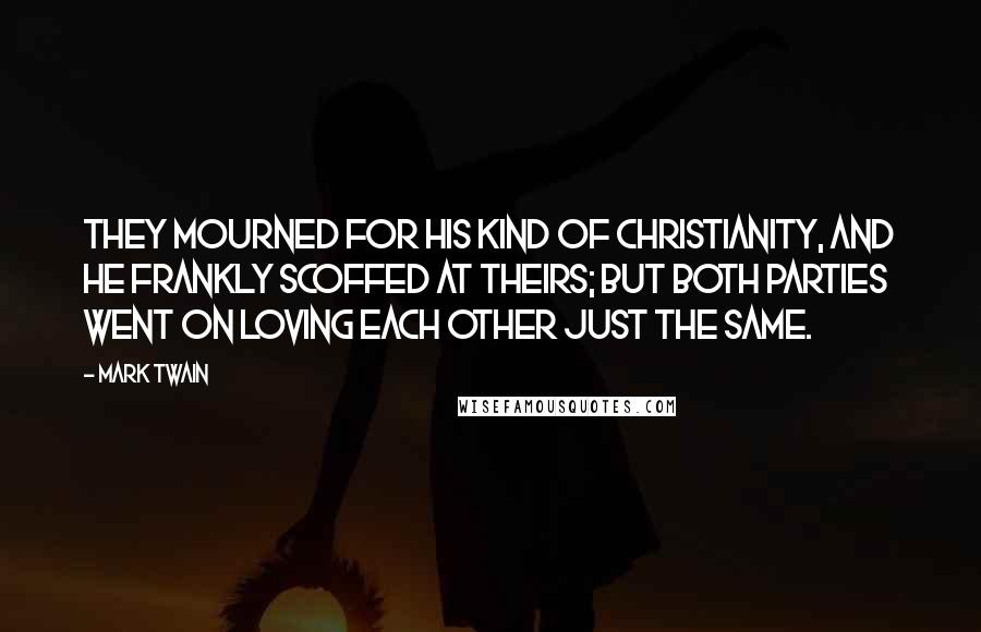 Mark Twain Quotes: They mourned for his kind of Christianity, and he frankly scoffed at theirs; but both parties went on loving each other just the same.