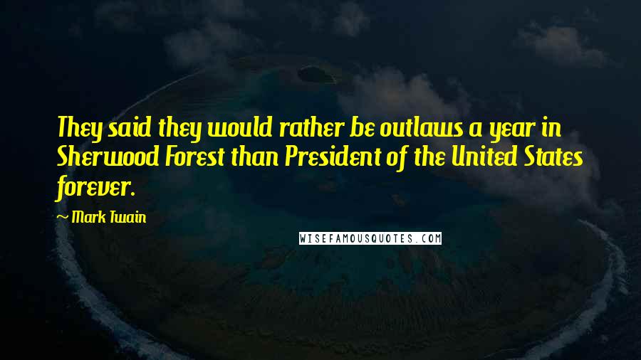Mark Twain Quotes: They said they would rather be outlaws a year in Sherwood Forest than President of the United States forever.