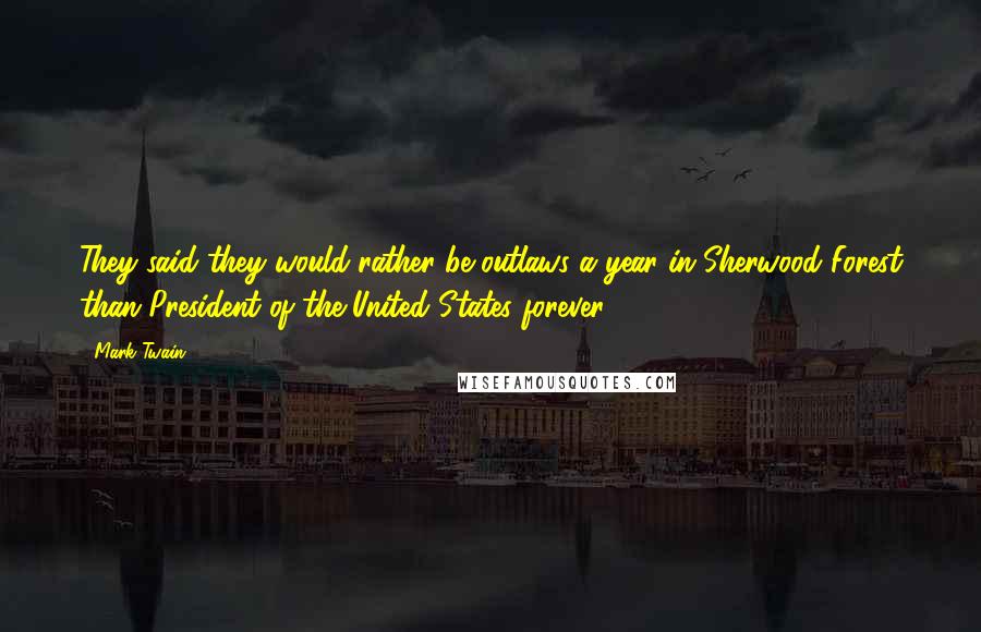 Mark Twain Quotes: They said they would rather be outlaws a year in Sherwood Forest than President of the United States forever.