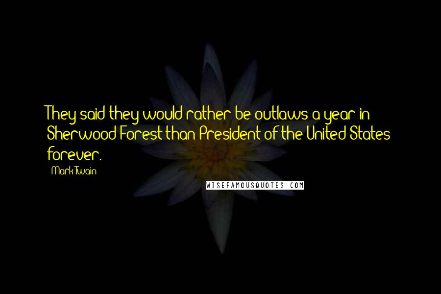 Mark Twain Quotes: They said they would rather be outlaws a year in Sherwood Forest than President of the United States forever.