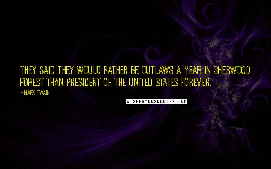 Mark Twain Quotes: They said they would rather be outlaws a year in Sherwood Forest than President of the United States forever.