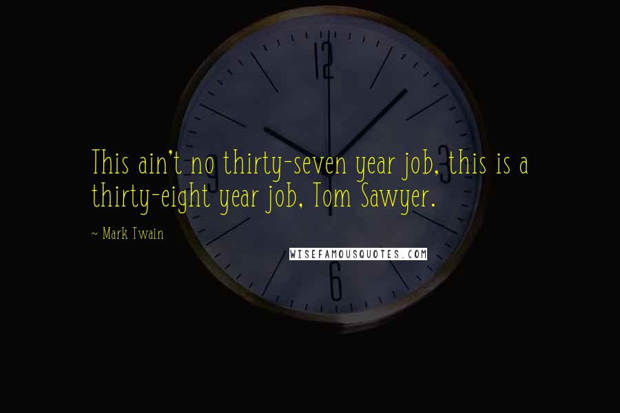 Mark Twain Quotes: This ain't no thirty-seven year job, this is a thirty-eight year job, Tom Sawyer.