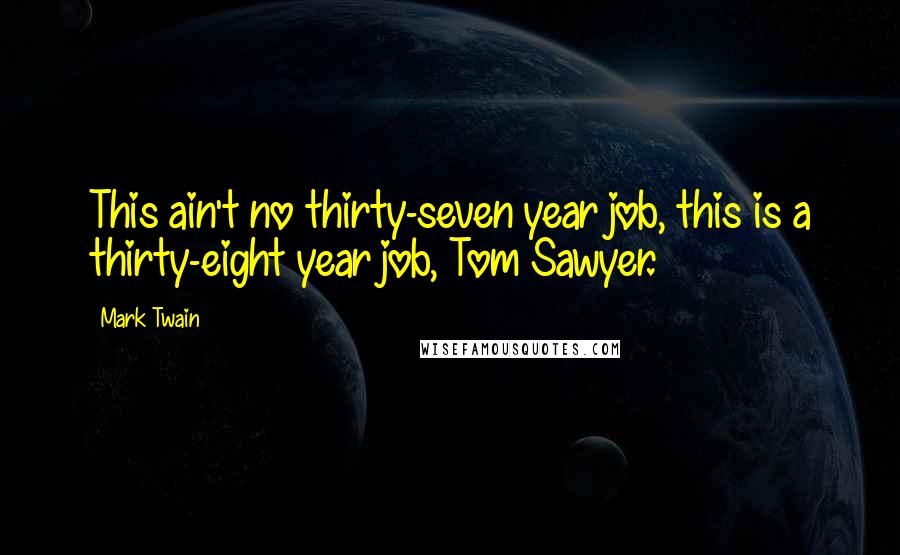 Mark Twain Quotes: This ain't no thirty-seven year job, this is a thirty-eight year job, Tom Sawyer.