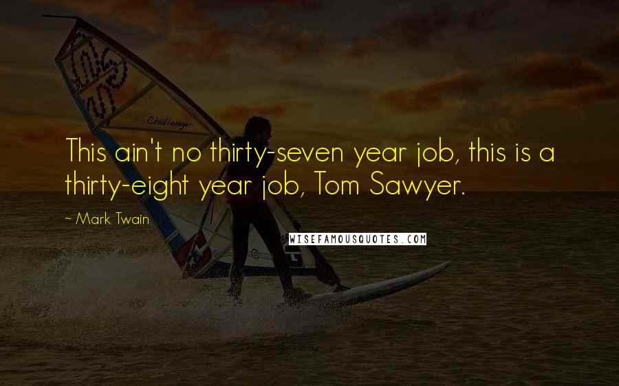 Mark Twain Quotes: This ain't no thirty-seven year job, this is a thirty-eight year job, Tom Sawyer.