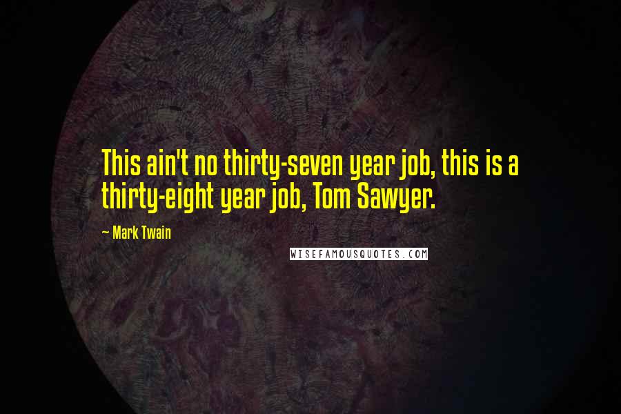 Mark Twain Quotes: This ain't no thirty-seven year job, this is a thirty-eight year job, Tom Sawyer.