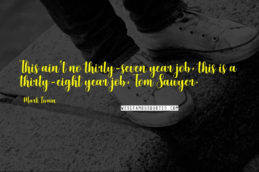 Mark Twain Quotes: This ain't no thirty-seven year job, this is a thirty-eight year job, Tom Sawyer.