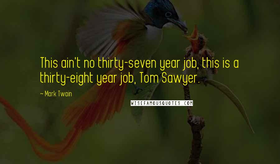 Mark Twain Quotes: This ain't no thirty-seven year job, this is a thirty-eight year job, Tom Sawyer.