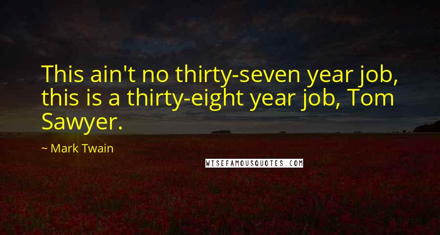 Mark Twain Quotes: This ain't no thirty-seven year job, this is a thirty-eight year job, Tom Sawyer.