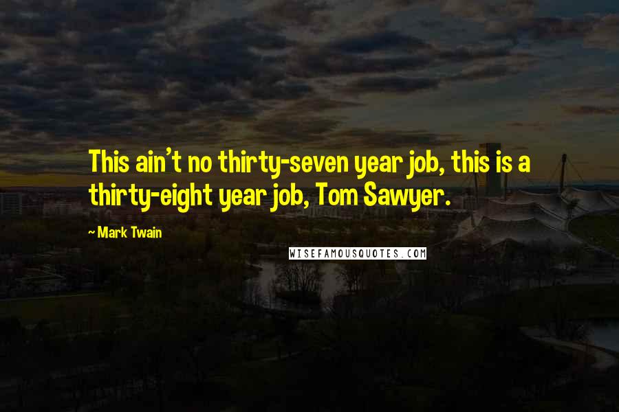 Mark Twain Quotes: This ain't no thirty-seven year job, this is a thirty-eight year job, Tom Sawyer.