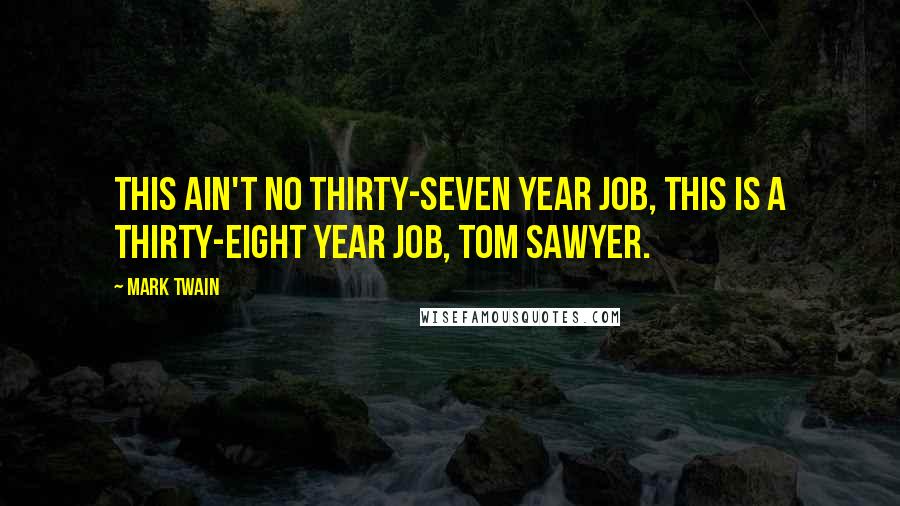 Mark Twain Quotes: This ain't no thirty-seven year job, this is a thirty-eight year job, Tom Sawyer.