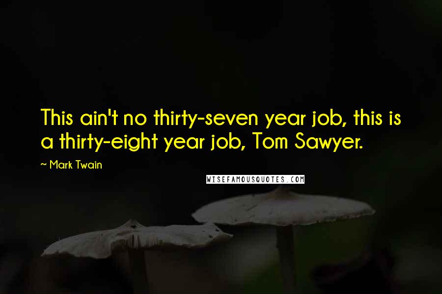 Mark Twain Quotes: This ain't no thirty-seven year job, this is a thirty-eight year job, Tom Sawyer.