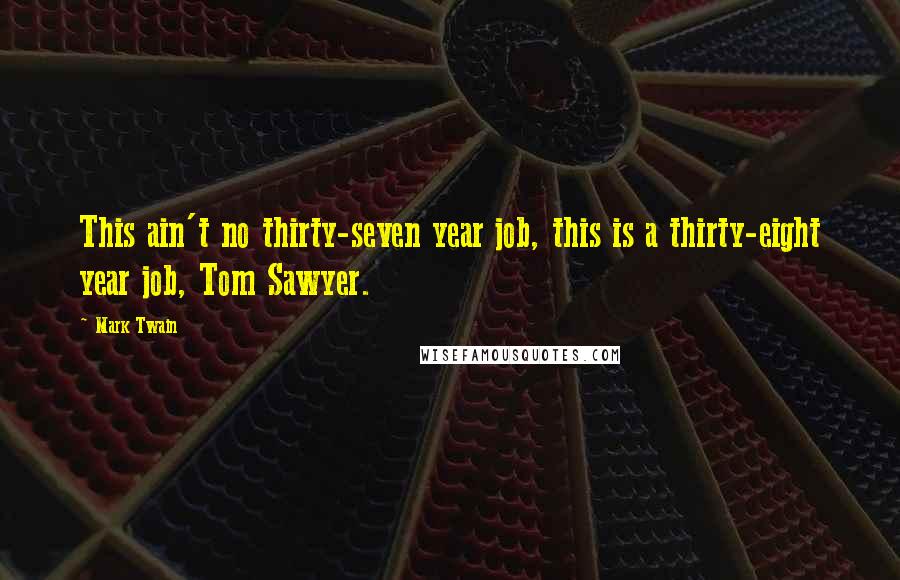 Mark Twain Quotes: This ain't no thirty-seven year job, this is a thirty-eight year job, Tom Sawyer.