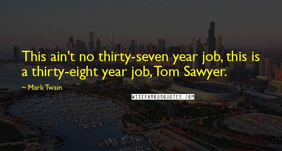 Mark Twain Quotes: This ain't no thirty-seven year job, this is a thirty-eight year job, Tom Sawyer.