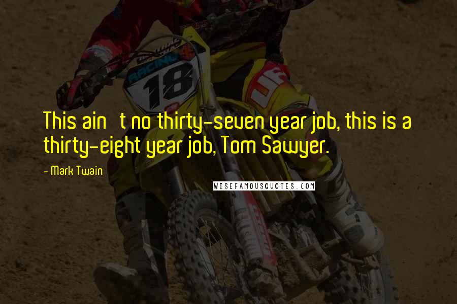 Mark Twain Quotes: This ain't no thirty-seven year job, this is a thirty-eight year job, Tom Sawyer.