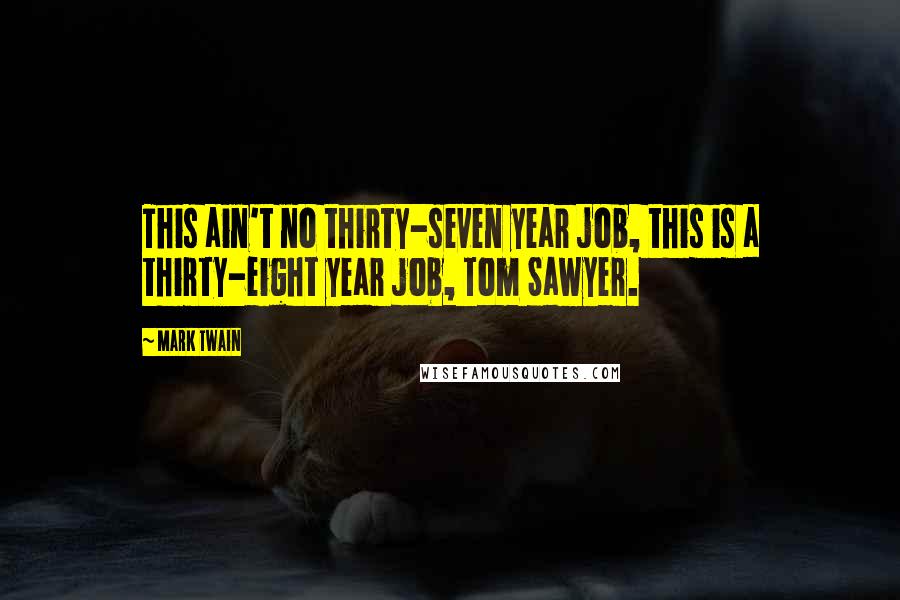 Mark Twain Quotes: This ain't no thirty-seven year job, this is a thirty-eight year job, Tom Sawyer.