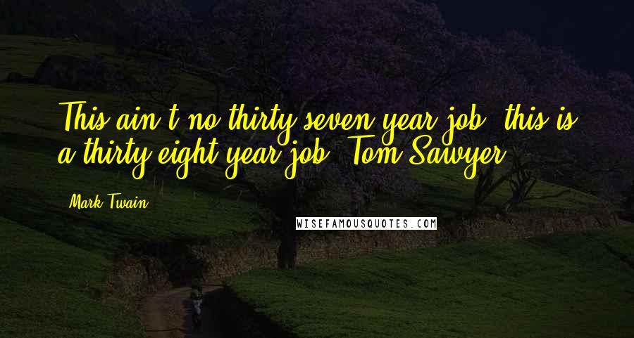 Mark Twain Quotes: This ain't no thirty-seven year job, this is a thirty-eight year job, Tom Sawyer.