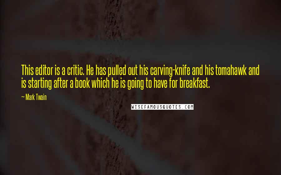 Mark Twain Quotes: This editor is a critic. He has pulled out his carving-knife and his tomahawk and is starting after a book which he is going to have for breakfast.