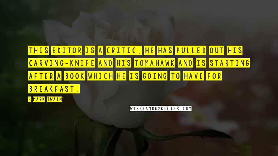 Mark Twain Quotes: This editor is a critic. He has pulled out his carving-knife and his tomahawk and is starting after a book which he is going to have for breakfast.
