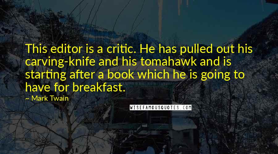 Mark Twain Quotes: This editor is a critic. He has pulled out his carving-knife and his tomahawk and is starting after a book which he is going to have for breakfast.