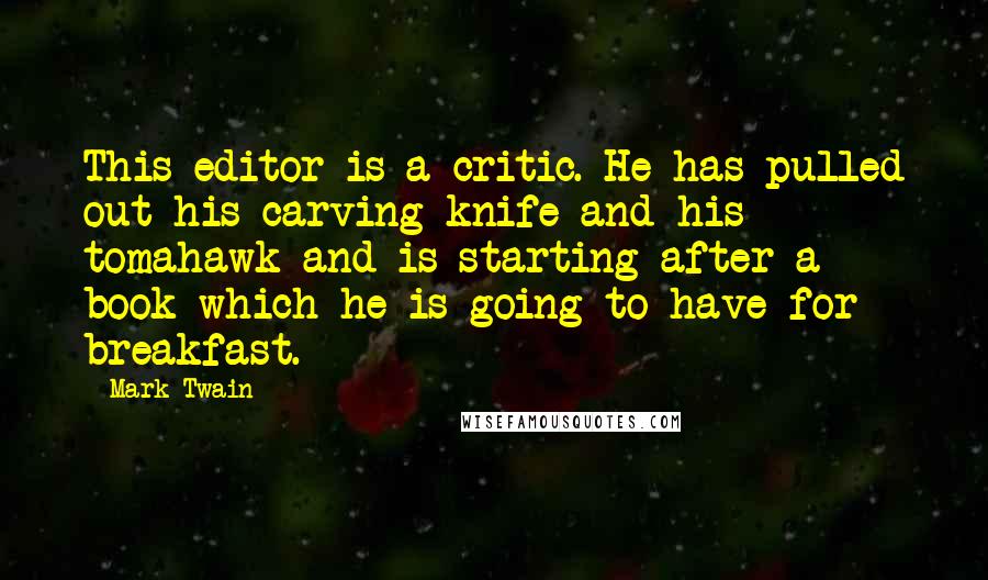 Mark Twain Quotes: This editor is a critic. He has pulled out his carving-knife and his tomahawk and is starting after a book which he is going to have for breakfast.