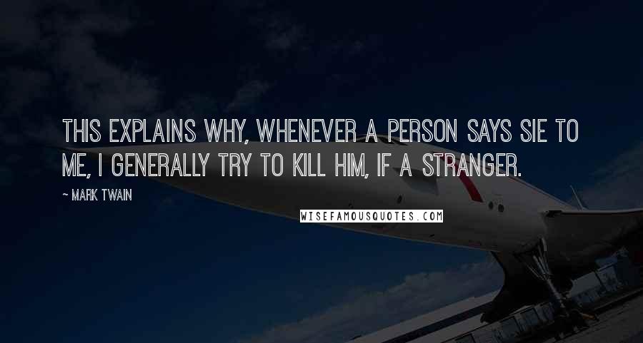 Mark Twain Quotes: This explains why, whenever a person says sie to me, I generally try to kill him, if a stranger.