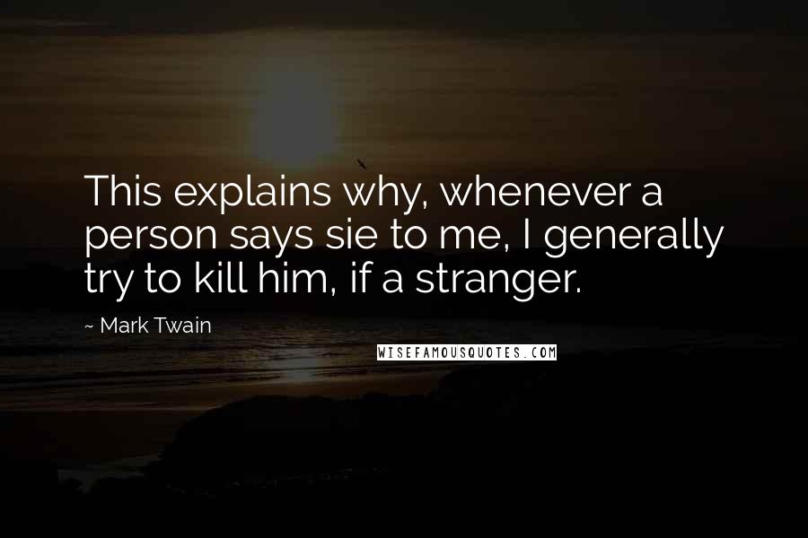 Mark Twain Quotes: This explains why, whenever a person says sie to me, I generally try to kill him, if a stranger.