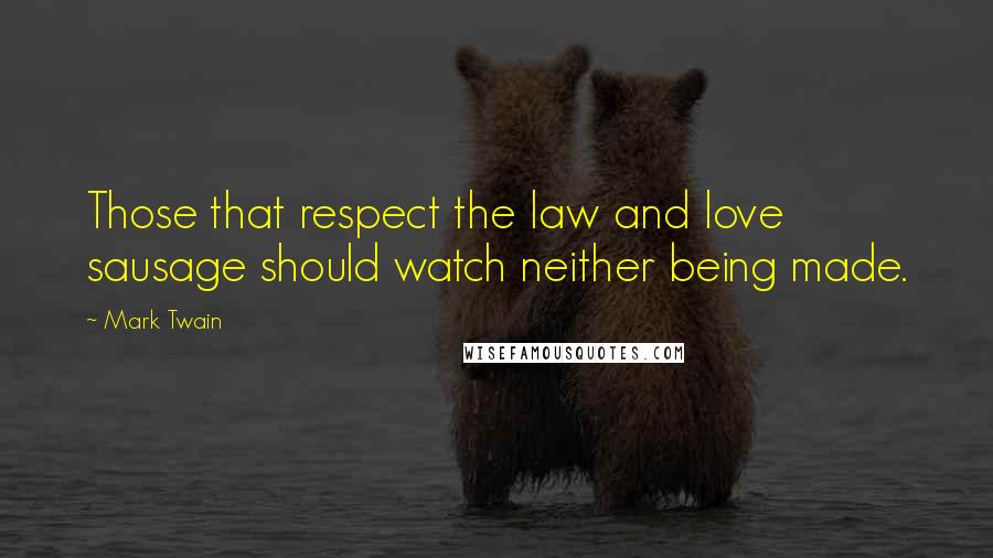 Mark Twain Quotes: Those that respect the law and love sausage should watch neither being made.